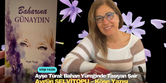 Ayşe Tural: Baharı Yüreğinde Taşıyan Şair Aygün SELVİTOPU – Köşe Yazısı